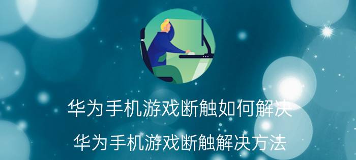 华为手机游戏断触如何解决 华为手机游戏断触解决方法